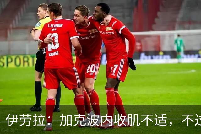 伊劳拉：加克波内收肌不适，不过他甚至可以赶上本周末的比赛