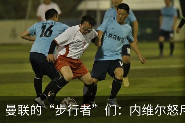 曼联的“步行者”们：内维尔怒斥下半场的丢人表现